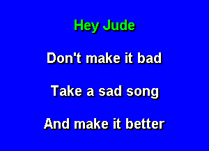 Hey Jude

Don't make it bad

Take a sad song

And make it better