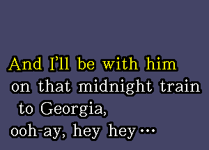 And F11 be With him

on that midnight train
to Georgia,
ooh-ay, hey hey.