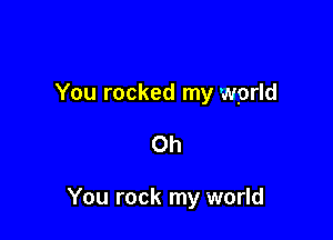 You rocked my world

Oh

You rock my world