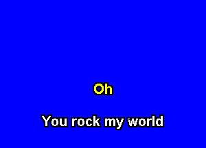 Oh

You rock my world