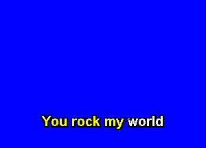 You rock my world