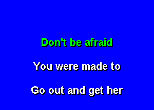 Don't be afraid

You were made to

Go out and get her