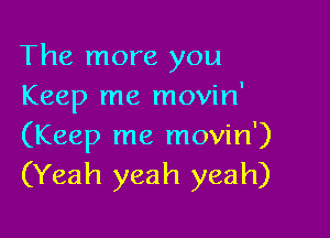 The more you
Keep me movin'

(Keep me movin')
(Yeah yeah yeah)