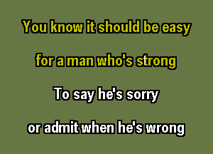 You know it should be easy
for a man who's strong

To say he's sorry

or admit when he's wrong