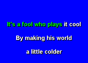 It's a fool who plays it cool

By making his world

a little colder