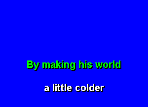 By making his world

a little colder