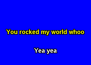 You rocked my world whoo

Yea yea