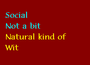 Social
Not a bit

Natural kind of
Wit