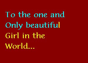 To the one and
Only beautiful

Girl in the
World...
