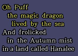 Oh Puff
the magic dragon
lived by the sea
And frolicked
in the Autumn mist
in a land called Hanalee