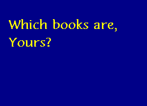 Which books are,
Yours?