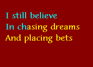 I still believe

In chasing dreams

And placing bets