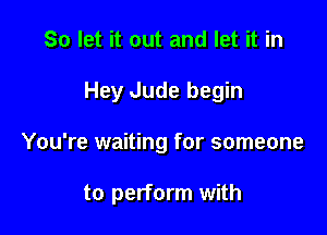 So let it out and let it in
Hey Jude begin

You're waiting for someone

to perform with