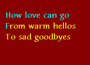 How love can go
From warm hellos

To sad goodbyes