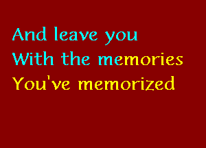 And leave you
With the memories

You've memorized