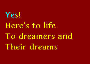 Yes!
Here's to life

To dreamers and
Their dreams