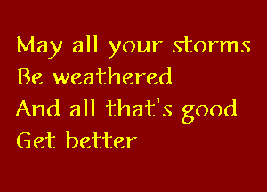 May all your storms
Be weathered

And all that's good
Get better