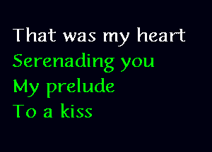 That was my heart
Serenading you

My prelude
To a kiss