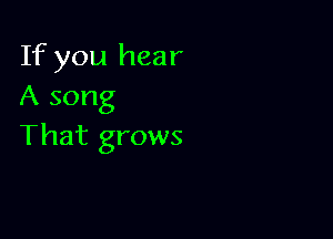 If you hear
A song

That grows