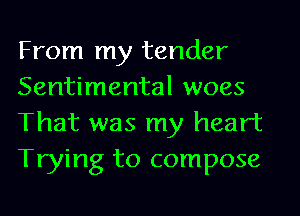 From my tender
Sentimental woes
That was my heart
Trying to compose