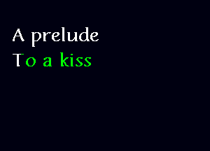 A prelude
To a kiss