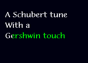 A Schubert tune
With a

Gershwin touch