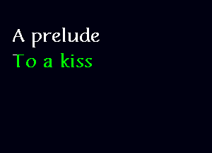 A prelude
To a kiss