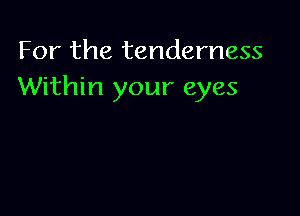 For the tenderness
Within your eyes