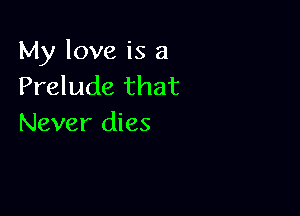 My love is 3
Prelude that

Never dies