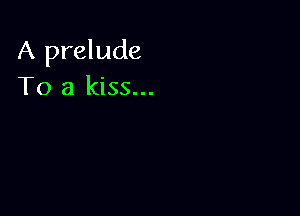 A prelude
To a kiss...