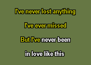 I've never lost anything

I've ever missed
But We never been

in love like this