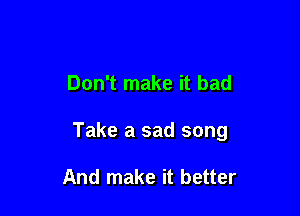 Don't make it bad

Take a sad song

And make it better