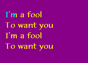 I'm a fool
To want you

I'm a fool
T0 want you