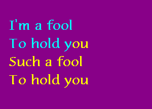 I'm a fool
To hold you

Such a fool
To hold you