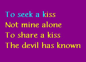 To seek a kiss
Not mine alone

To share a kiss
The devil has known