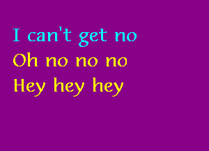 I can't get no
Oh no no no

Hey hey hey