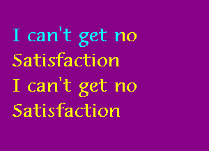 I can't get no
Satisfaction

I can't get no
Satisfaction