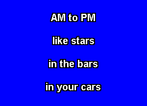 AM to PM
like stars

in the bars

in your cars