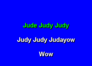 Jude Judy Judy

Judy Judy Judayow

Wow