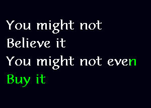You might not
Beheveit

You might not even
Buy it
