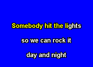 Somebody hit the lights

so we can rock it

day and night