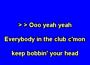 7-. 000 yeah yeah

Everybody in the club c'mon

keep bobbin' your head
