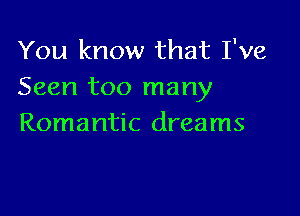 You know that I've
Seen too many

Romantic dreams