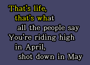 Thafs life,
thafs What
all the people say

YouTe riding high
in April,
Shot down in May