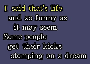 I said thafs life
and as funny as
it may seem

Some people
get their kicks
stomping on a dream