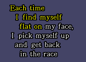 Each time
I find myself
flat on my face,

I pick myself up
and get back
in the race