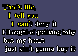 Thafs life,
I tell you
I 021an deny it

I thought of quitting baby
but my heart
just aim gonna buy it