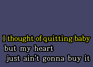 I thought of quitting baby
but my heart
just aim gonna buy it