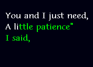You and I just need,
A little patience

I said,