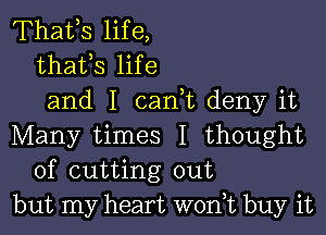Thafs life,
thafs life
and I can t deny it

Many times I thought
of cutting out
but my heart won,t buy it